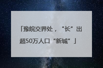 豫皖交界处，“长”出超50万人口“新城”